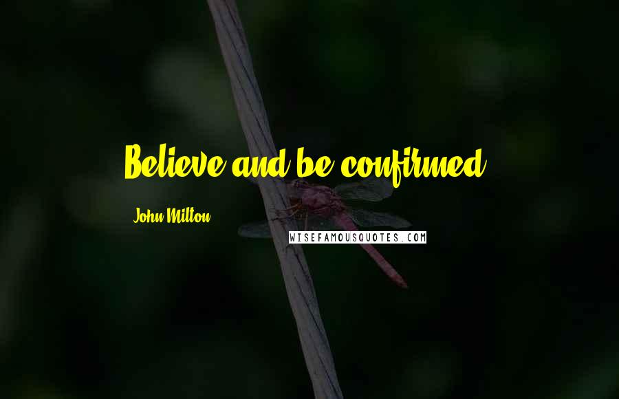 John Milton Quotes: Believe and be confirmed.