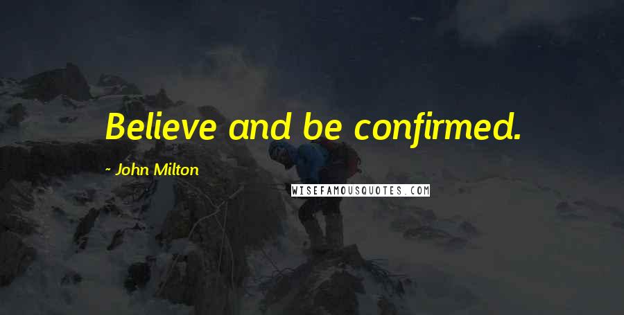 John Milton Quotes: Believe and be confirmed.