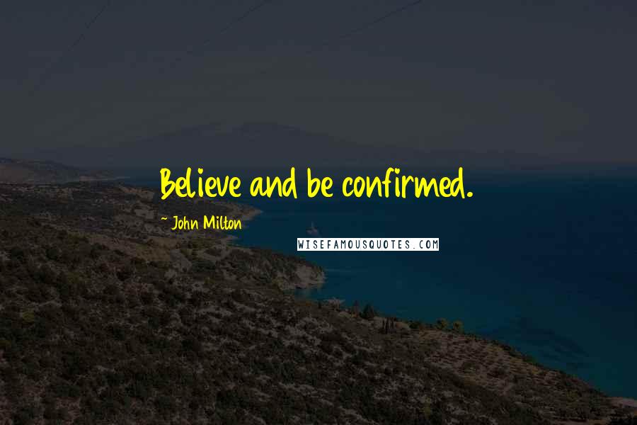 John Milton Quotes: Believe and be confirmed.