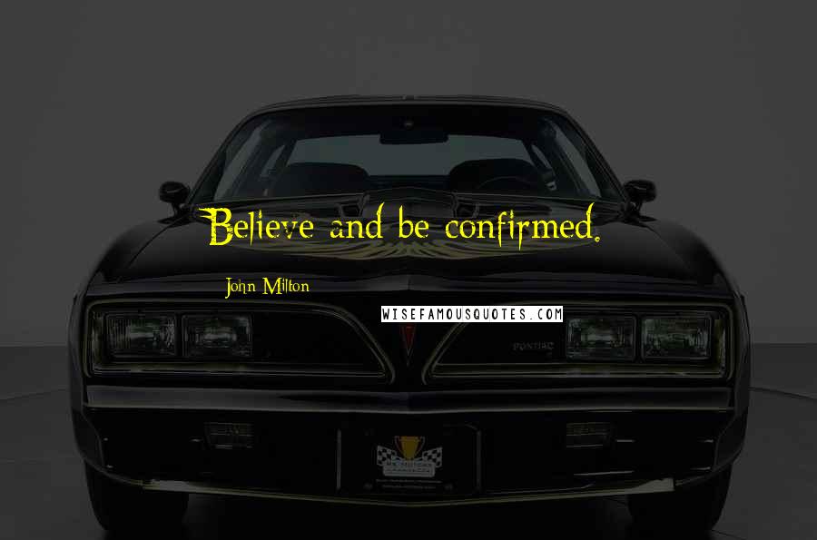 John Milton Quotes: Believe and be confirmed.