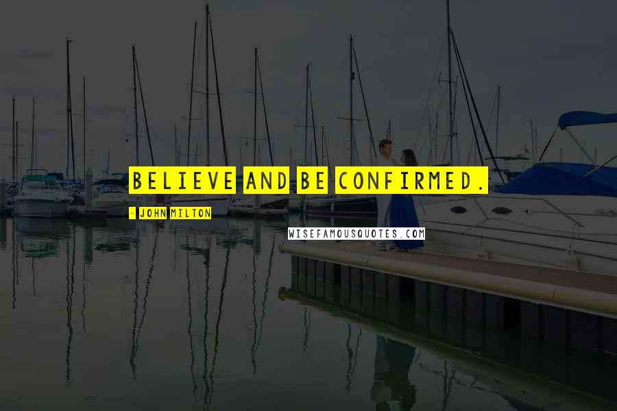 John Milton Quotes: Believe and be confirmed.