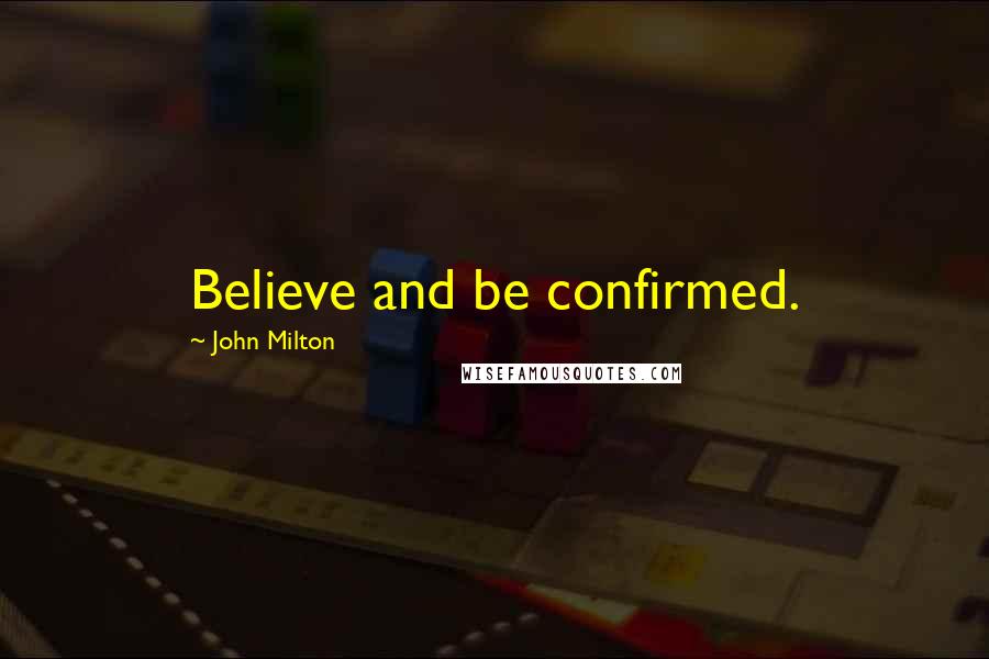 John Milton Quotes: Believe and be confirmed.