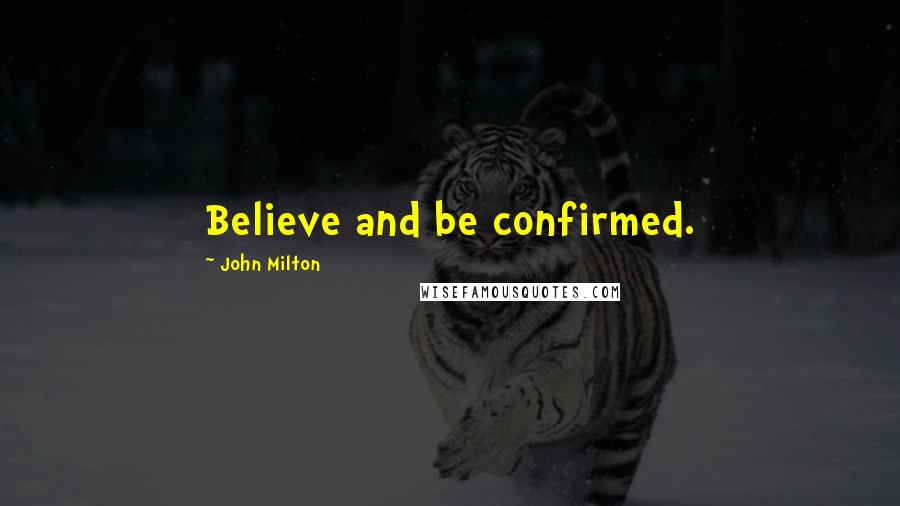 John Milton Quotes: Believe and be confirmed.