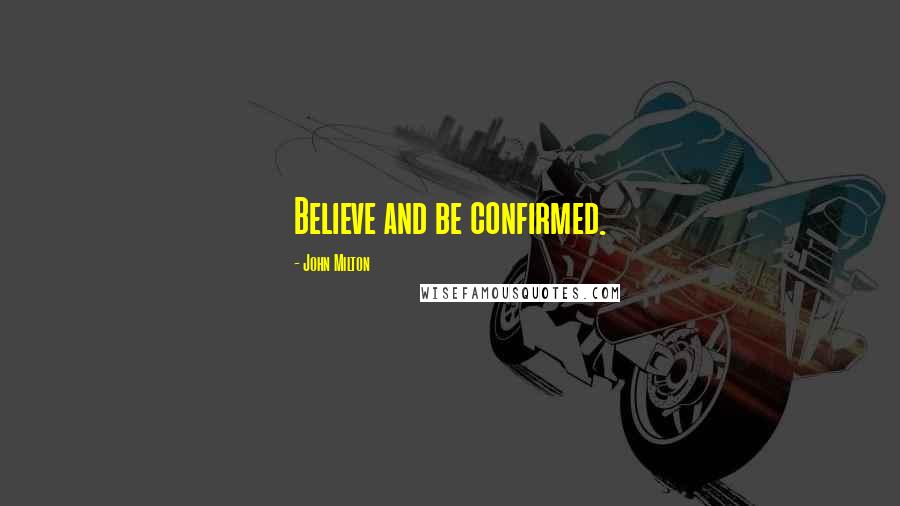 John Milton Quotes: Believe and be confirmed.