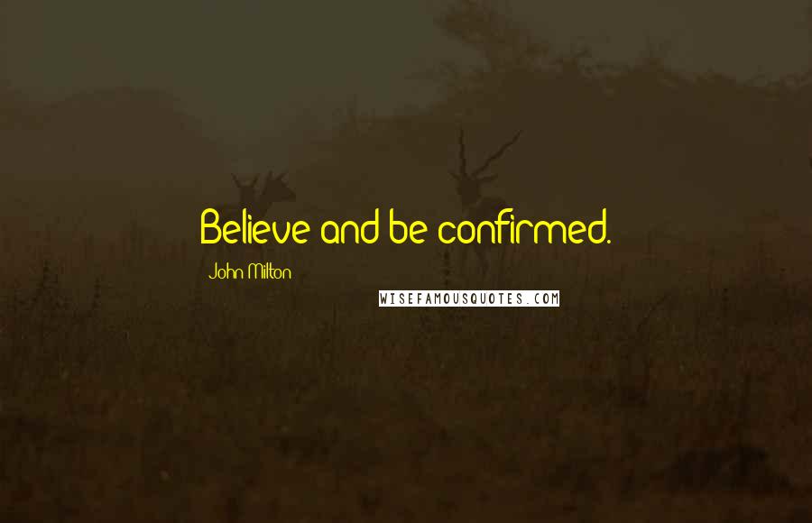 John Milton Quotes: Believe and be confirmed.