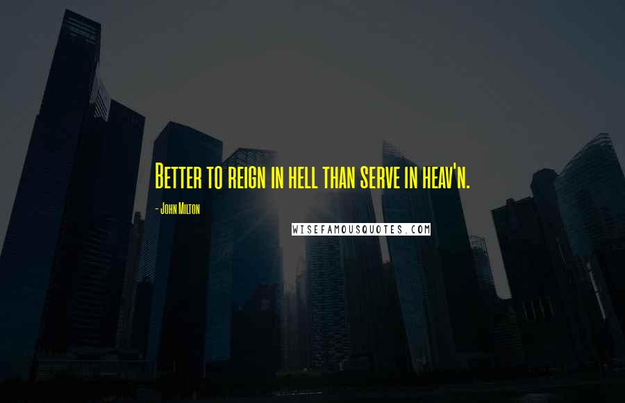 John Milton Quotes: Better to reign in hell than serve in heav'n.