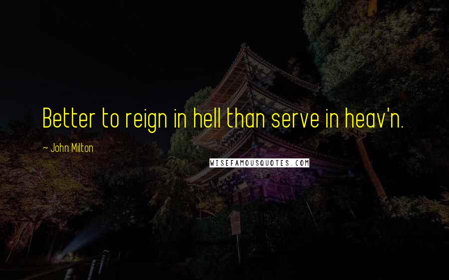 John Milton Quotes: Better to reign in hell than serve in heav'n.