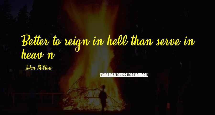 John Milton Quotes: Better to reign in hell than serve in heav'n.