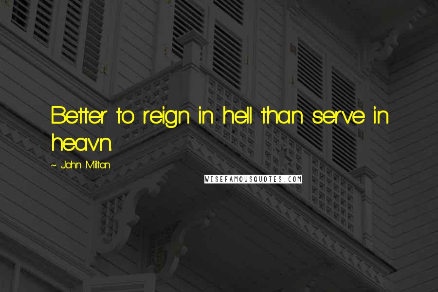 John Milton Quotes: Better to reign in hell than serve in heav'n.