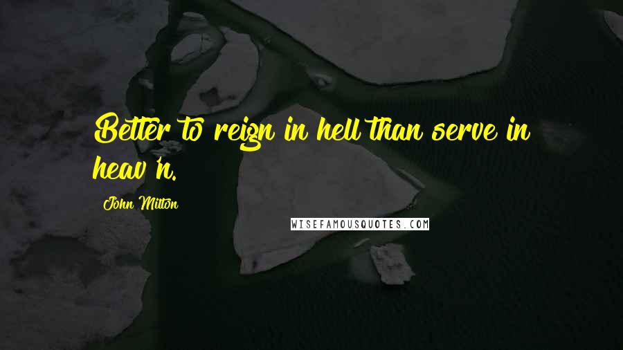 John Milton Quotes: Better to reign in hell than serve in heav'n.