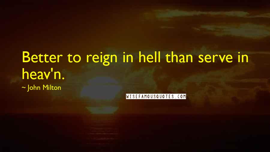 John Milton Quotes: Better to reign in hell than serve in heav'n.