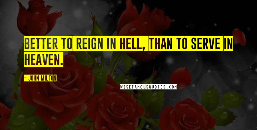 John Milton Quotes: Better to reign in Hell, than to serve in Heaven.