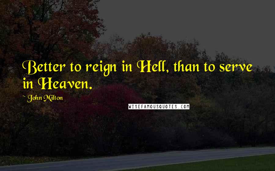 John Milton Quotes: Better to reign in Hell, than to serve in Heaven.