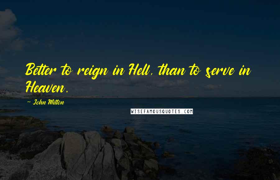 John Milton Quotes: Better to reign in Hell, than to serve in Heaven.