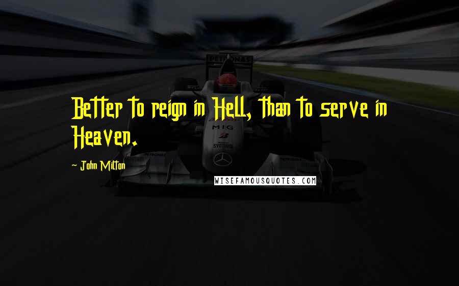 John Milton Quotes: Better to reign in Hell, than to serve in Heaven.