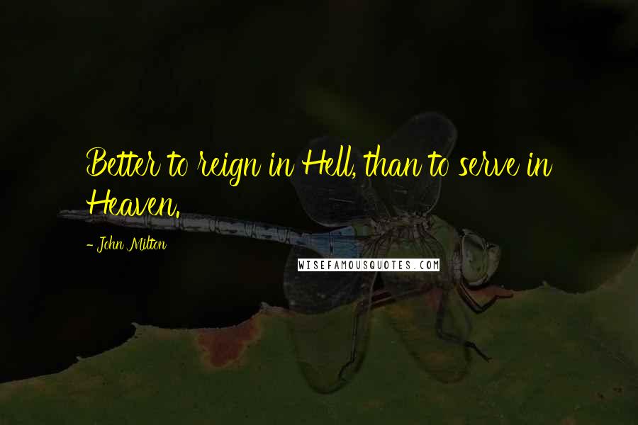 John Milton Quotes: Better to reign in Hell, than to serve in Heaven.