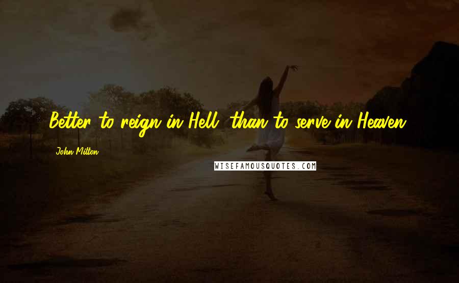 John Milton Quotes: Better to reign in Hell, than to serve in Heaven.