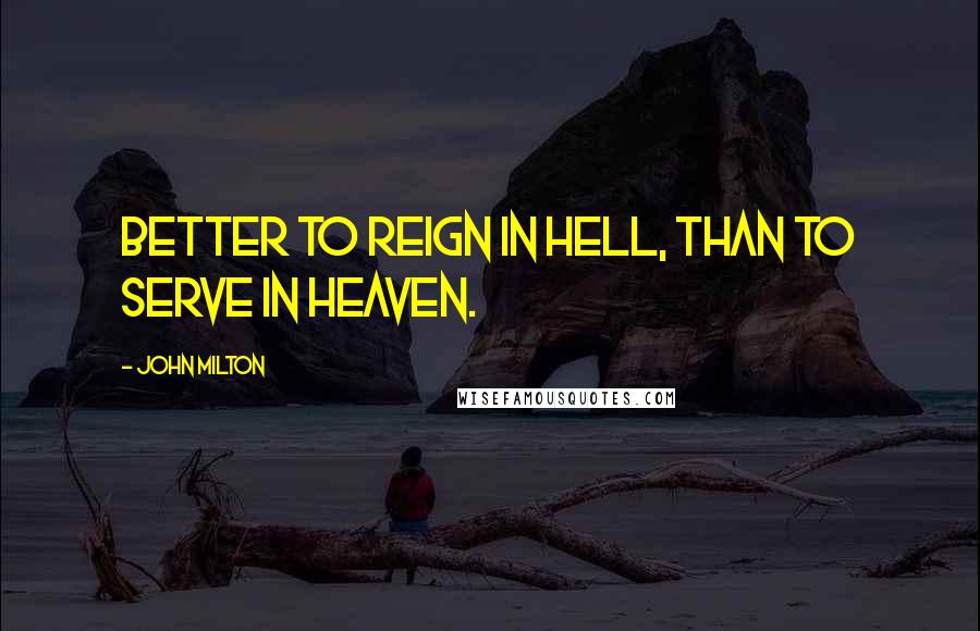 John Milton Quotes: Better to reign in Hell, than to serve in Heaven.