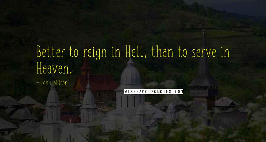 John Milton Quotes: Better to reign in Hell, than to serve in Heaven.