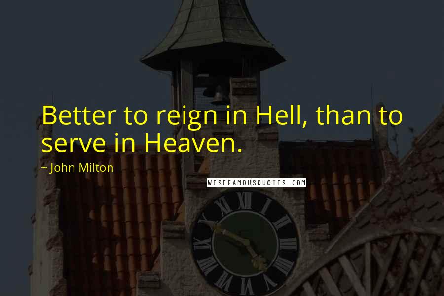 John Milton Quotes: Better to reign in Hell, than to serve in Heaven.