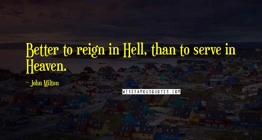 John Milton Quotes: Better to reign in Hell, than to serve in Heaven.