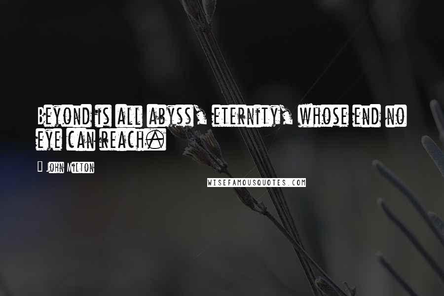 John Milton Quotes: Beyond is all abyss, eternity, whose end no eye can reach.