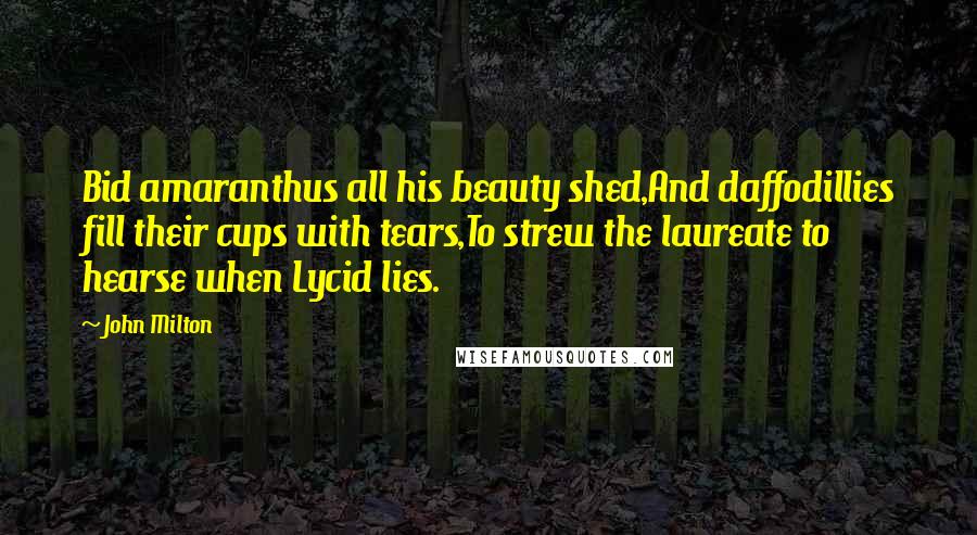 John Milton Quotes: Bid amaranthus all his beauty shed,And daffodillies fill their cups with tears,To strew the laureate to hearse when Lycid lies.