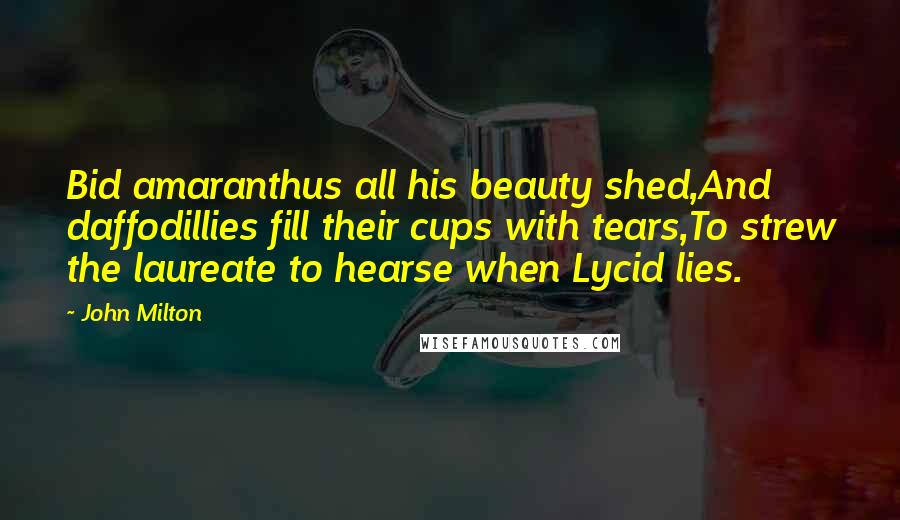 John Milton Quotes: Bid amaranthus all his beauty shed,And daffodillies fill their cups with tears,To strew the laureate to hearse when Lycid lies.