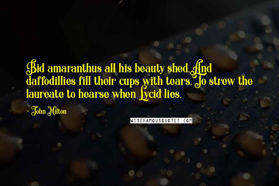 John Milton Quotes: Bid amaranthus all his beauty shed,And daffodillies fill their cups with tears,To strew the laureate to hearse when Lycid lies.