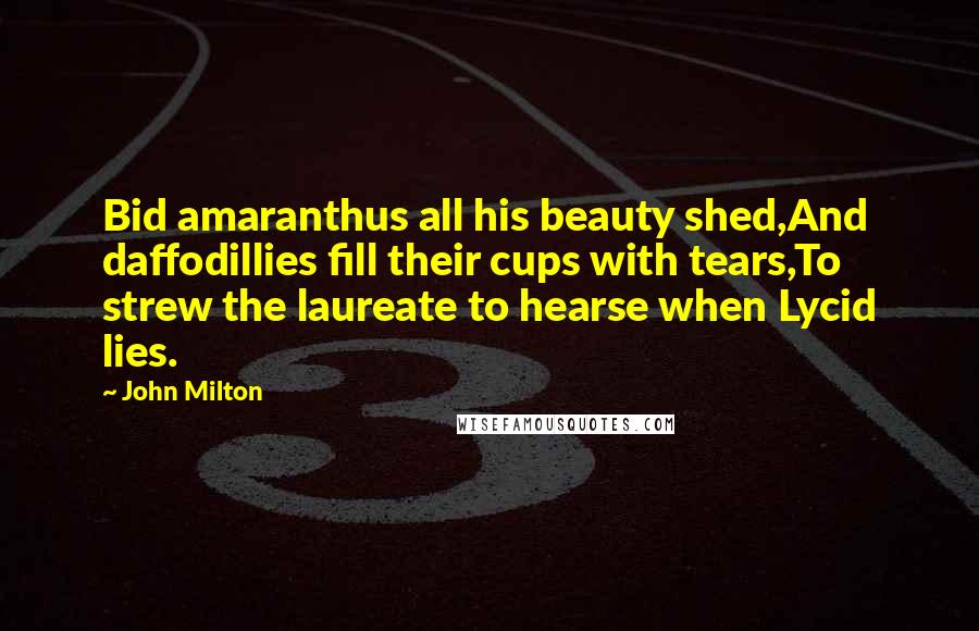 John Milton Quotes: Bid amaranthus all his beauty shed,And daffodillies fill their cups with tears,To strew the laureate to hearse when Lycid lies.