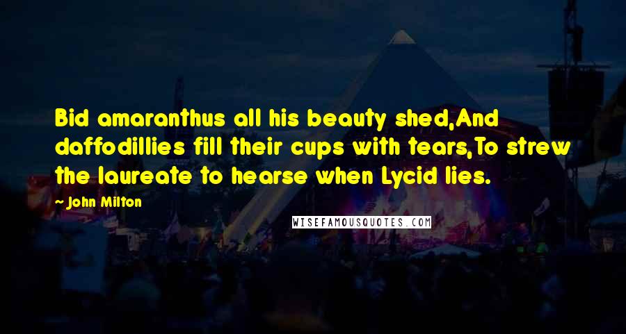 John Milton Quotes: Bid amaranthus all his beauty shed,And daffodillies fill their cups with tears,To strew the laureate to hearse when Lycid lies.