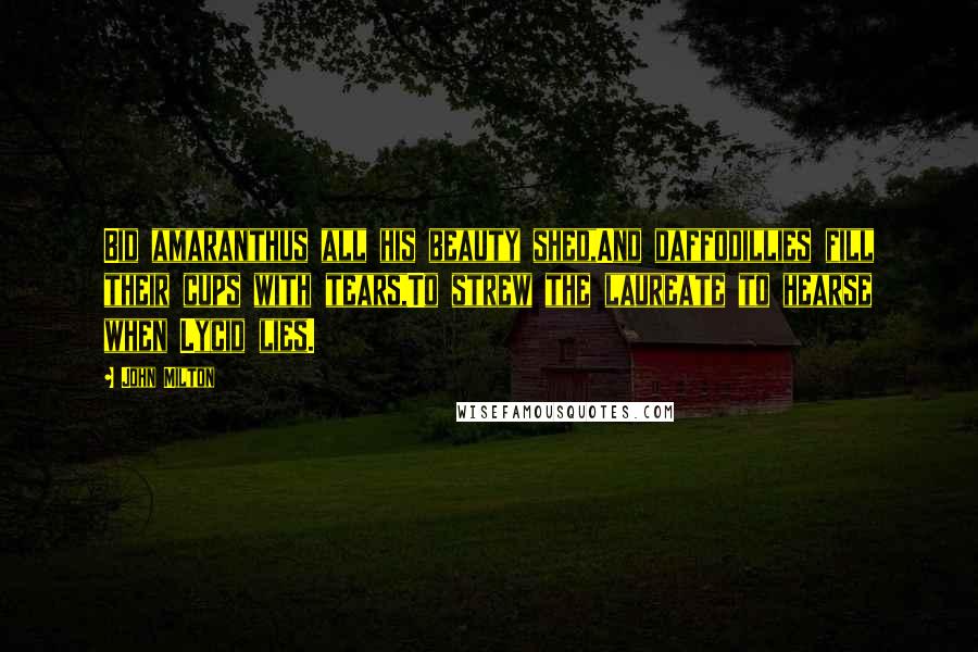 John Milton Quotes: Bid amaranthus all his beauty shed,And daffodillies fill their cups with tears,To strew the laureate to hearse when Lycid lies.