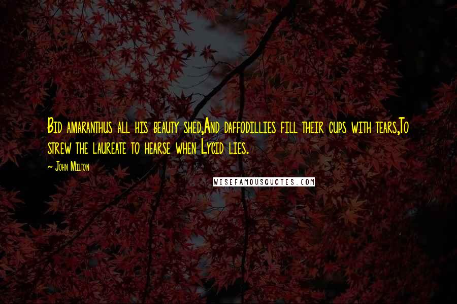 John Milton Quotes: Bid amaranthus all his beauty shed,And daffodillies fill their cups with tears,To strew the laureate to hearse when Lycid lies.