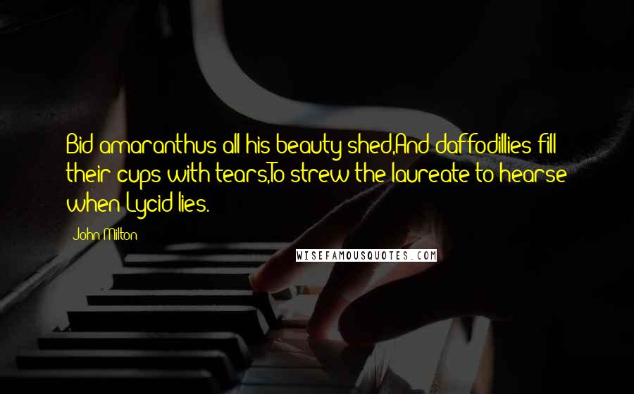 John Milton Quotes: Bid amaranthus all his beauty shed,And daffodillies fill their cups with tears,To strew the laureate to hearse when Lycid lies.