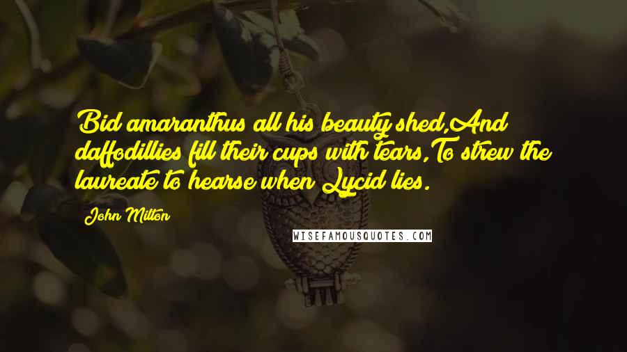 John Milton Quotes: Bid amaranthus all his beauty shed,And daffodillies fill their cups with tears,To strew the laureate to hearse when Lycid lies.