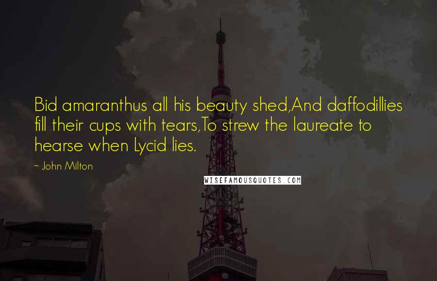 John Milton Quotes: Bid amaranthus all his beauty shed,And daffodillies fill their cups with tears,To strew the laureate to hearse when Lycid lies.