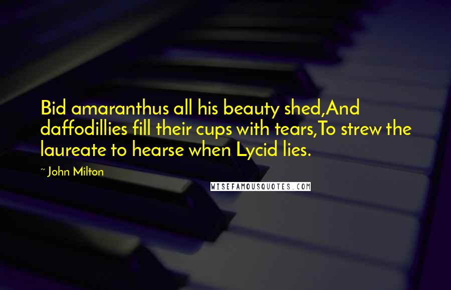 John Milton Quotes: Bid amaranthus all his beauty shed,And daffodillies fill their cups with tears,To strew the laureate to hearse when Lycid lies.