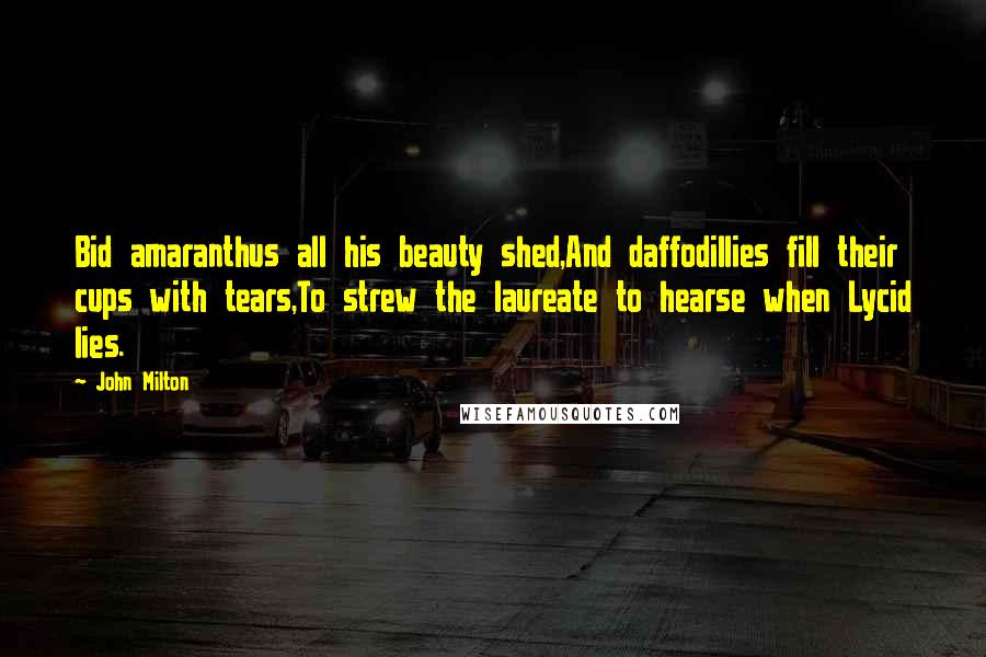 John Milton Quotes: Bid amaranthus all his beauty shed,And daffodillies fill their cups with tears,To strew the laureate to hearse when Lycid lies.