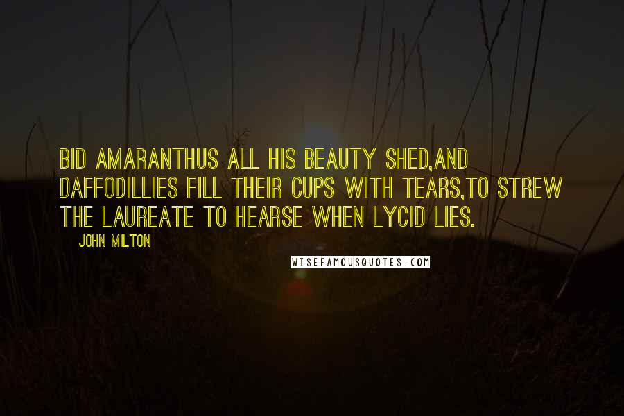 John Milton Quotes: Bid amaranthus all his beauty shed,And daffodillies fill their cups with tears,To strew the laureate to hearse when Lycid lies.