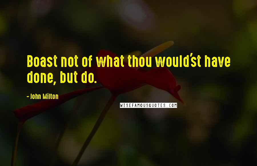 John Milton Quotes: Boast not of what thou would'st have done, but do.