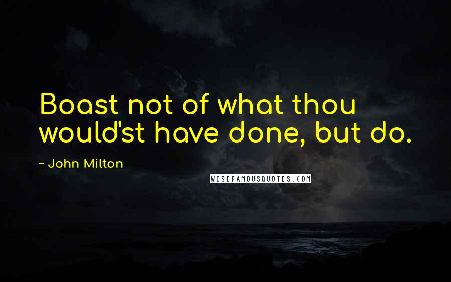 John Milton Quotes: Boast not of what thou would'st have done, but do.