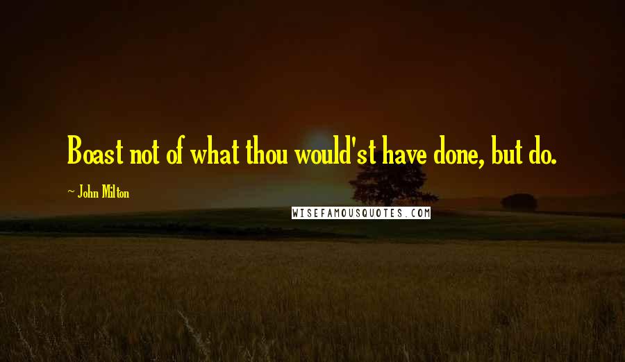 John Milton Quotes: Boast not of what thou would'st have done, but do.