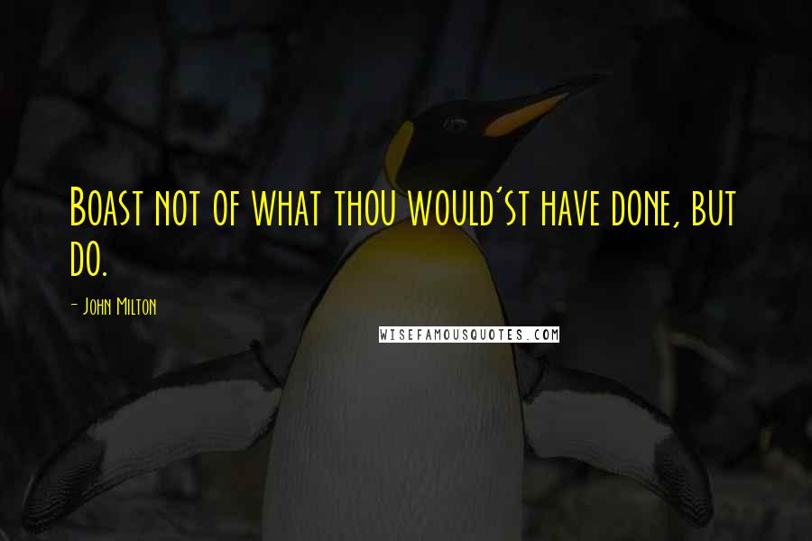 John Milton Quotes: Boast not of what thou would'st have done, but do.