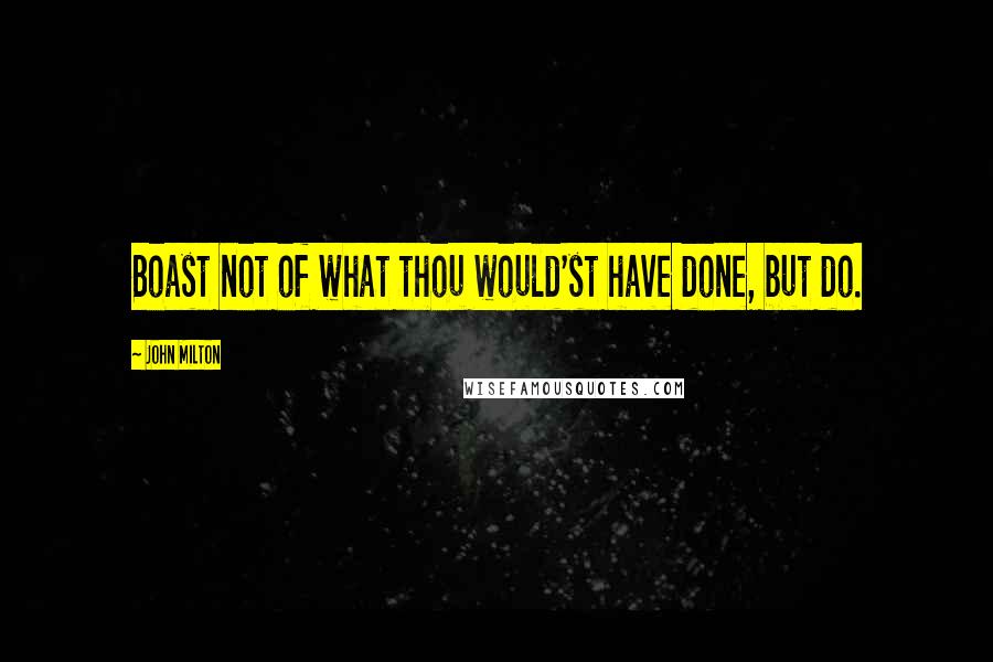 John Milton Quotes: Boast not of what thou would'st have done, but do.