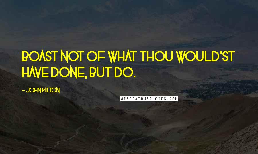 John Milton Quotes: Boast not of what thou would'st have done, but do.