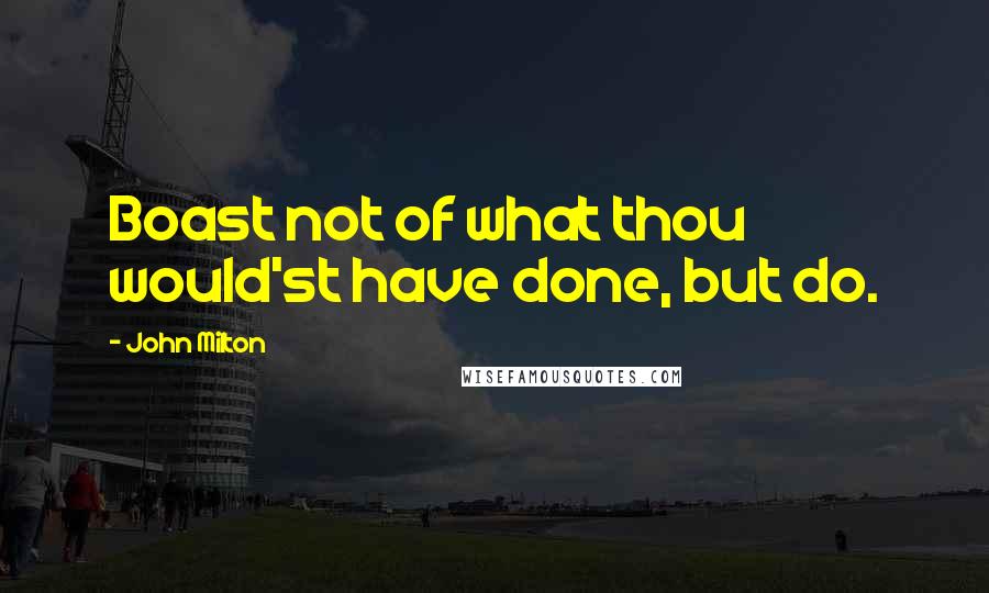 John Milton Quotes: Boast not of what thou would'st have done, but do.