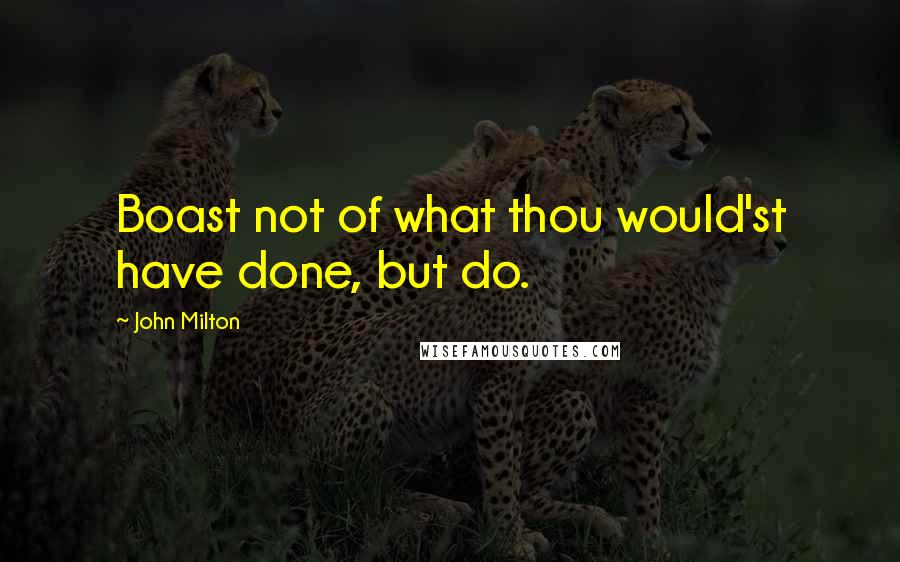 John Milton Quotes: Boast not of what thou would'st have done, but do.