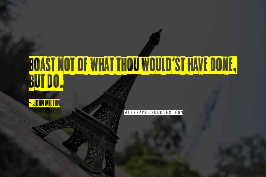 John Milton Quotes: Boast not of what thou would'st have done, but do.