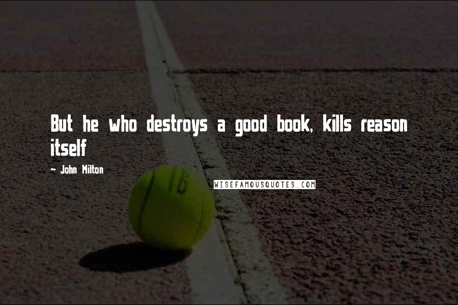 John Milton Quotes: But he who destroys a good book, kills reason itself