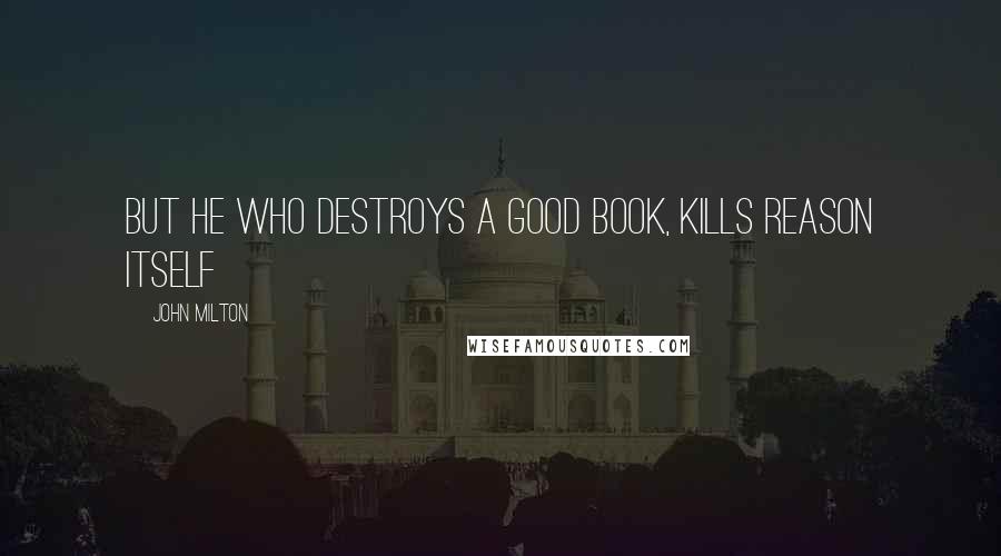 John Milton Quotes: But he who destroys a good book, kills reason itself